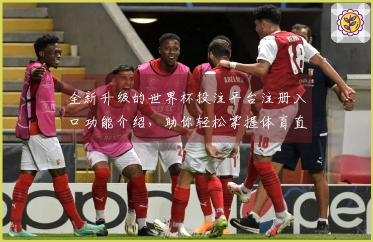 全新升级的世界杯投注平台注册入口功能介绍，助你轻松掌握体育直播体验