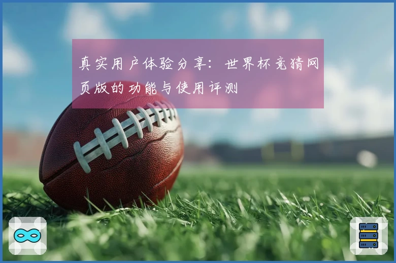 真实用户体验分享：世界杯竞猜网页版的功能与使用评测
