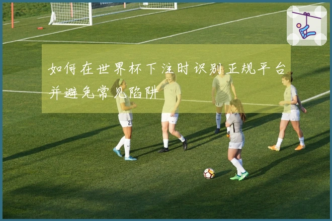 如何在世界杯下注时识别正规平台并避免常见陷阱