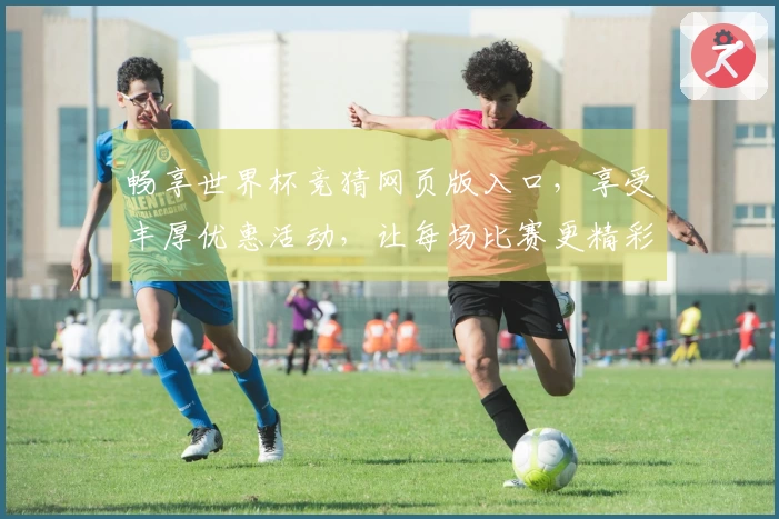 畅享世界杯竞猜网页版入口，享受丰厚优惠活动，让每场比赛更精彩