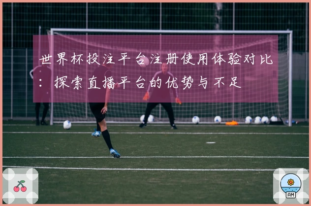 世界杯投注平台注册使用体验对比：探索直播平台的优势与不足