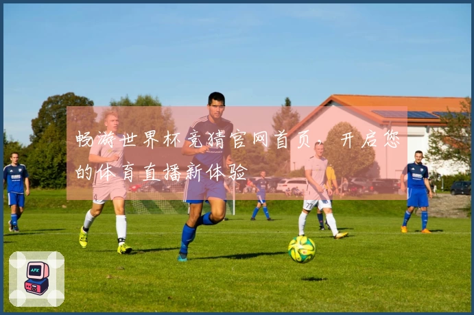 畅游世界杯竞猜官网首页，开启您的体育直播新体验