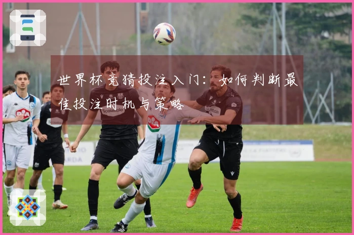 世界杯竞猜投注入门：如何判断最佳投注时机与策略