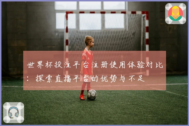 世界杯投注平台注册使用体验对比：探索直播平台的优势与不足