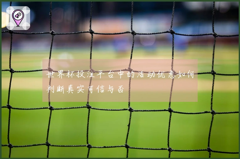 世界杯投注平台中的活动优惠如何判断真实可信与否