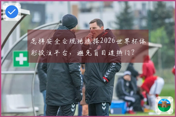怎样安全合规地选择2026世界杯体彩投注平台，避免盲目追热门？