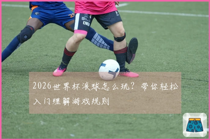 2026世界杯滚球怎么玩？带你轻松入门理解游戏规则