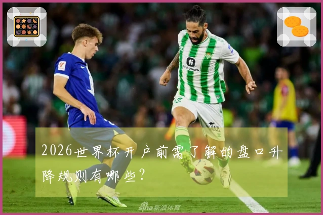 2026世界杯开户前需了解的盘口升降规则有哪些？
