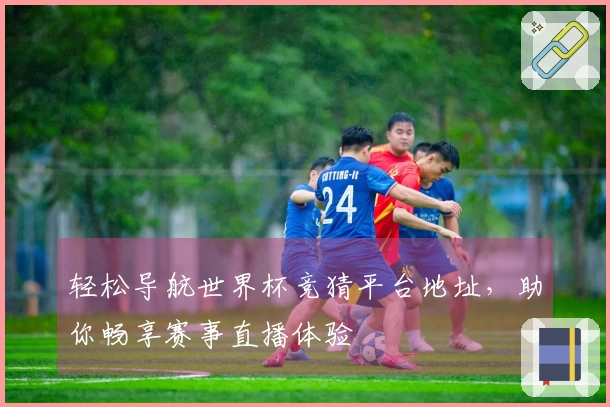 轻松导航世界杯竞猜平台地址，助你畅享赛事直播体验