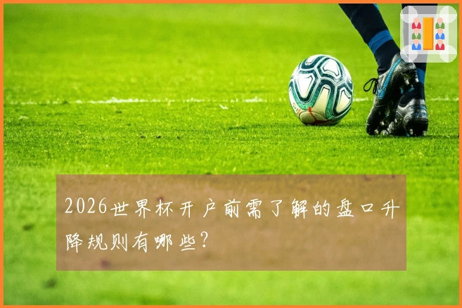 2026世界杯开户前需了解的盘口升降规则有哪些？