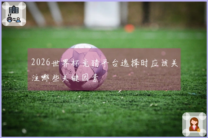 2026世界杯竞猜平台选择时应该关注哪些关键因素