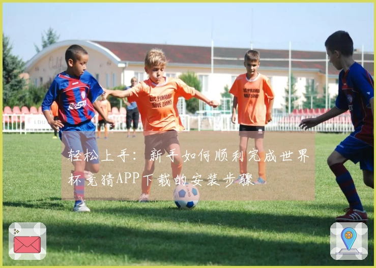 轻松上手：新手如何顺利完成世界杯竞猜APP下载的安装步骤