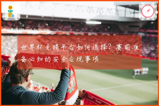 世界杯竞猜平台如何选择？赛前准备必知的安全合规事项