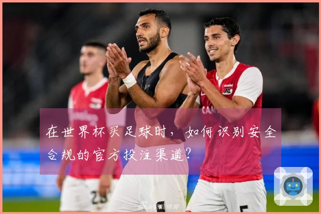 在世界杯买足球时，如何识别安全合规的官方投注渠道？