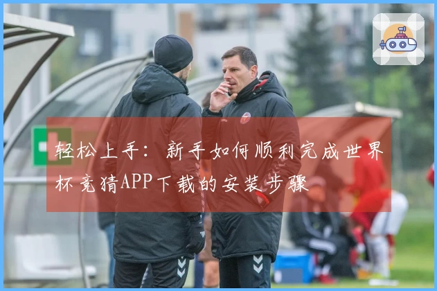 轻松上手：新手如何顺利完成世界杯竞猜APP下载的安装步骤