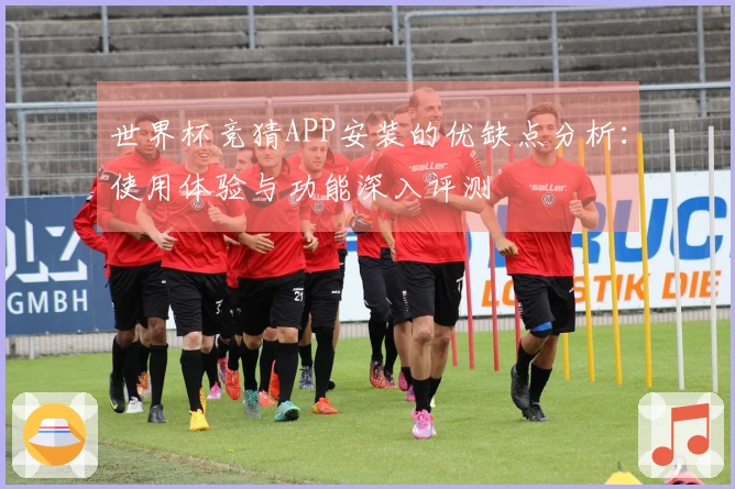 世界杯竞猜APP安装的优缺点分析：使用体验与功能深入评测