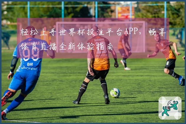 轻松上手世界杯投注平台APP，畅享体育直播全新体验指南