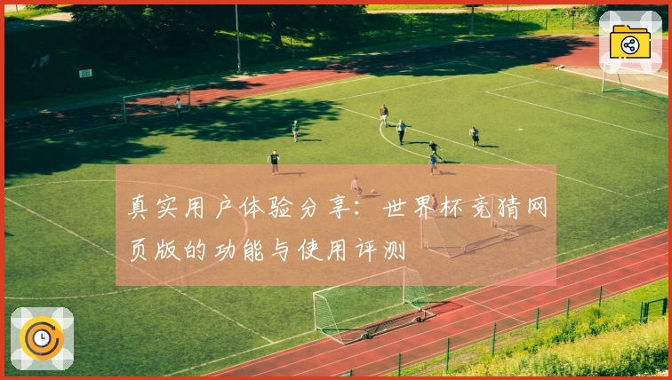 真实用户体验分享：世界杯竞猜网页版的功能与使用评测