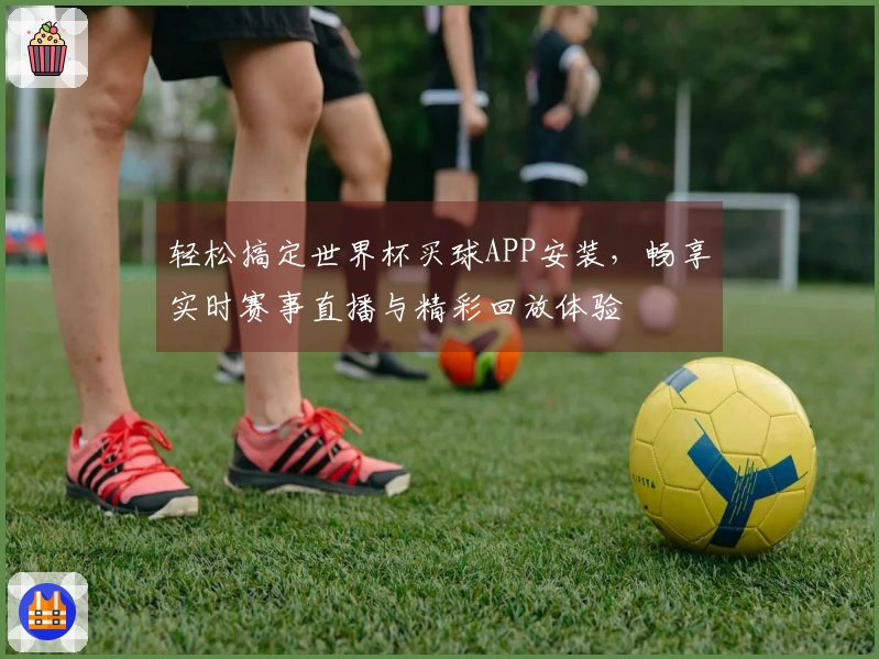 轻松搞定世界杯买球APP安装，畅享实时赛事直播与精彩回放体验